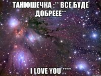 Танюшечка :** Все буде добреее** I LOVE YOU ****