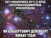 katy krasnopavzev, ka ty, ti-ka-ka, Екатерина Владимировна Краснопевцева, Ян Альбертович Дененберг любит тебя!