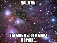 Дашуль* Ты мне целого мира дороже*