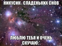 Никусик , сладеньких снов люблю тебя и очень скучаю:*