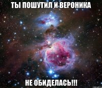 ТЫ ПОШУТИЛ И ВЕРОНИКА НЕ ОБИДЕЛАСЬ!!!