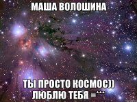 Маша Волошина ты просто космос)) люблю тебя =***