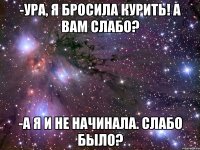 -Ура, я бросила курить! А вам слабо? -А я и не начинала. Слабо было?