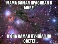 мама самая красивая в мире! и она самая лучшая на свете!