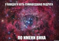 У каждого есть сумашедшая подруга по имени ВИКА