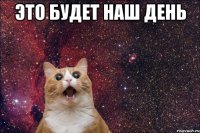 ЭТО БУДЕТ НАШ ДЕНЬ 