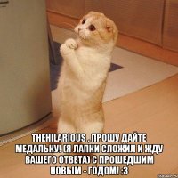  TheHilarious , прошу дайте медальку! (я лапки сложил и жду вашего ответа) С прошедшим Новым - Годом! :3