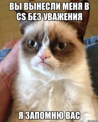 Вы вынесли меня в СS без уважения я запомню вас