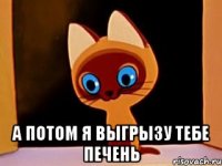 А ПОТОМ Я ВЫГРЫЗУ ТЕБЕ ПЕЧЕНЬ