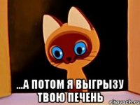  ...А ПОТОМ Я ВЫГРЫЗУ ТВОЮ ПЕЧЕНЬ