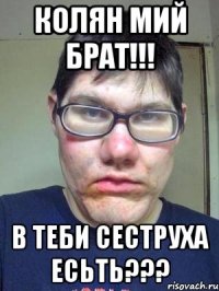 Колян мий брат!!! В теби сеструха есьть???