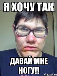 я хочу так давай мне ногу!!