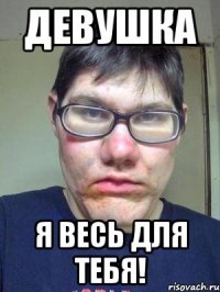 Девушка я весь для тебя!