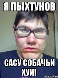 Я ПЫХТУНОВ САСУ СОБАЧЬИ ХУИ!