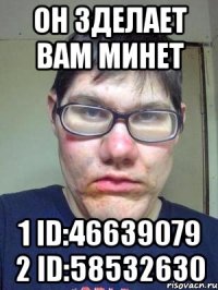 ОН ЗДЕЛАЕТ ВАМ МИНЕТ 1 ID:46639079 2 ID:58532630