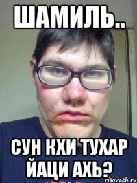 Шамиль.. Сун кхи тухар йаци ахь?