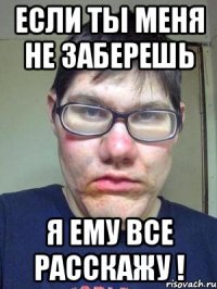 Если ты меня не заберешь я ему все расскажу !