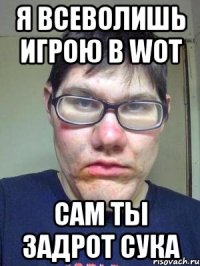 Я всеволишь игрою в WOT сам ты задрот сука