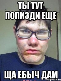 Ты тут попизди еще ща ебыч дам