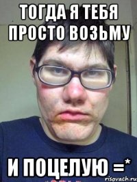 Тогда я тебя просто возьму И поцелую =*