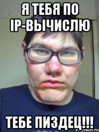 я тебя по IP-вычислю тебе пиздец!!!