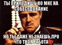 ТЫ ПРИХОДИШЬ КО МНЕ НА СОБЕСЕДОВАНИЕ НО ТЫ ДАЖЕ НЕ ЗНАЕШЬ,ПРО ЧТО ТВОЯ РАБОТА