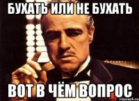 бухать или не бухать вот в чём вопрос