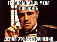 Ты посылаешь меня спросить Делая это без уважения