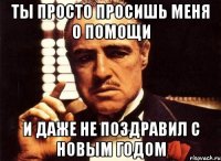 Ты просто просишь меня о помощи И даже не поздравил с Новым Годом