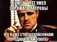 я уже в 7 лет умел заряжать патроны в 9 я уже старшекласникам продавал самопалы