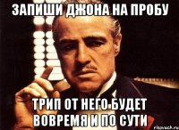 Запиши Джона на пробу трип от него будет вовремя и по сути