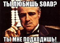 Ты любишь SOAD? Ты мне подходишь!