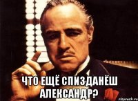  что ещё спизданёш александр?