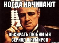 Когда начинают Обсирать любимый сериал и кумиров