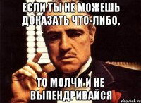 Если ты не можешь доказать что-либо, То молчи и не выпендривайся