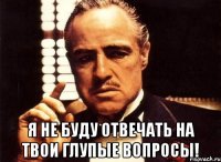  Я не буду отвечать на твои глупые вопросы!