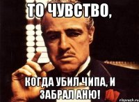 То чувство, Когда убил Чипа, и забрал Аню!