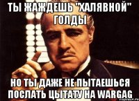 Ты жаждешь "халявной" голды Но ты даже не пытаешься послать цытату на WarGag