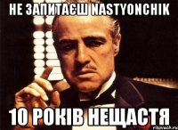 не запитаєш Nastyonchik 10 років нещастя