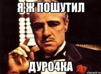 я ж пошутил Дуро4ка