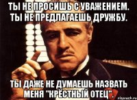 Ты не просишь с уважением. Ты не предлагаешь дружбу. Ты даже не думаешь назвать меня "Крёстный отец".