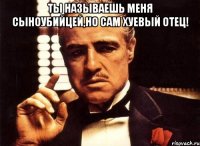 Ты называешь меня сыноубийцей,но сам хуевый отец! 