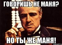 Говоришь не Маня? Но ты же Маня!