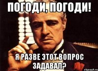 Погоди, погоди! Я разве этот вопрос задавал?