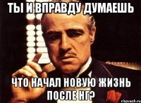 ты и вправду думаешь что начал новую жизнь после нг?