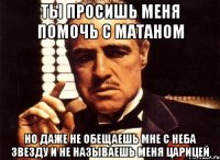 ты просишь меня помочь с матаном но даже не обещаешь мне с неба звезду и не называешь меня царицей