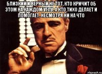 Близкий и верный не тот, кто кричит об этом на каждом углу. А кто тихо делает и помогает. Несмотря ни на что 