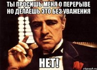 Ты просишь меня о перерыве Но делаешь это без уважения Нет!