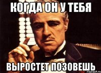 КОГДА ОН У ТЕБЯ ВЫРОСТЕТ ПОЗОВЕШЬ