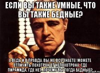 Если вы такие умные, что вы такие бедные? А ведь и в правду, вы же все знаете! Можете отличить лохотрон от нелохотрона, где пирамида, где нет. Почему вы тогда бедные?